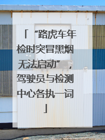 “路虎车年检时突冒黑烟无法启动”，驾驶员与检测中心各执一词