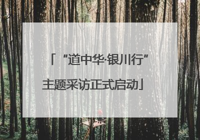 “道中华·银川行”主题采访正式启动