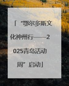 “鄂尔多斯文化神州行——2025青岛活动周”启动