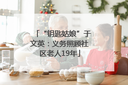 “钥匙姑娘”于文英：义务照顾社区老人19年