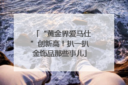 “黄金界爱马仕”创新高！扒一扒金饰品那些事儿
