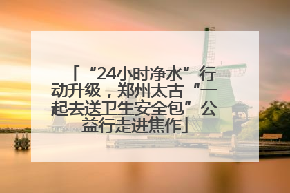 “24小时净水”行动升级，郑州太古“一起去送卫生安全包”公益行走进焦作