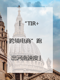 “TIR+跨境电商”跑出河南速度