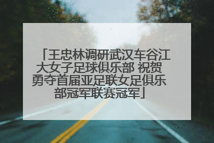 王忠林调研武汉车谷江大女子足球俱乐部 祝贺勇夺首届亚足联女足俱乐部冠军联赛冠军