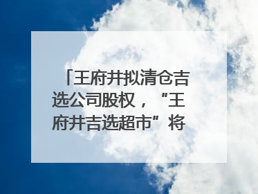 王府井拟清仓吉选公司股权，“王府井吉选超市”将成过去式