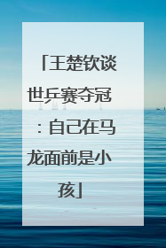 王楚钦谈世乒赛夺冠：自己在马龙面前是小孩
