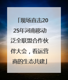 现场直击2025年河南移动泛全联盟合作伙伴大会，看运营商的生态共建
