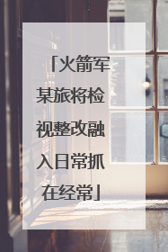 火箭军某旅将检视整改融入日常抓在经常