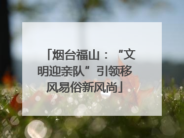 烟台福山：“文明迎亲队”引领移风易俗新风尚