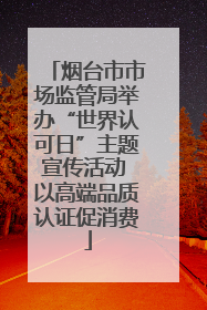 烟台市市场监管局举办“世界认可日”主题宣传活动 以高端品质认证促消费