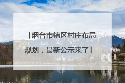 烟台市辖区村庄布局规划，最新公示来了