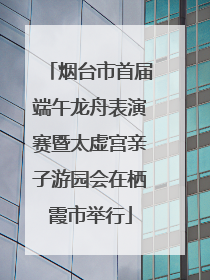 烟台市首届端午龙舟表演赛暨太虚宫亲子游园会在栖霞市举行