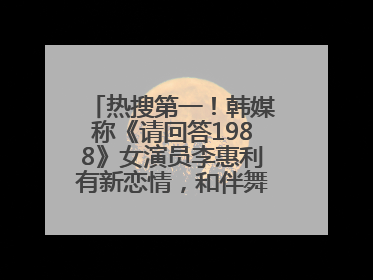 热搜第一！韩媒称《请回答1988》女演员李惠利有新恋情，和伴舞交往近1年