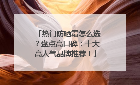 热门防晒霜怎么选？盘点高口碑：十大高人气品牌推荐！