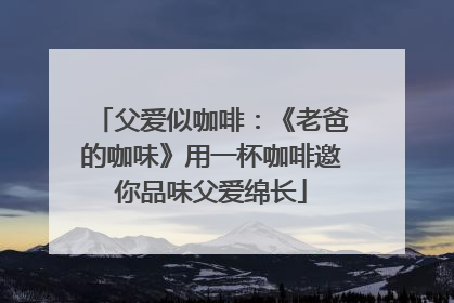 父爱似咖啡：《老爸的咖味》用一杯咖啡邀你品味父爱绵长