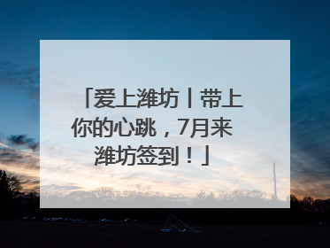 爱上潍坊丨带上你的心跳，7月来潍坊签到！