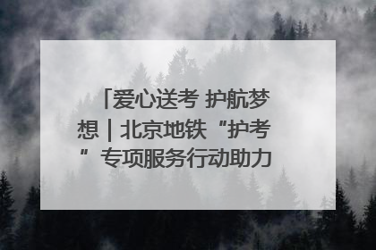 爱心送考 护航梦想｜北京地铁“护考”专项服务行动助力考生无忧赴考