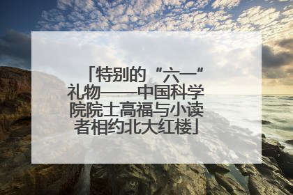 特别的“六一”礼物——中国科学院院士高福与小读者相约北大红楼