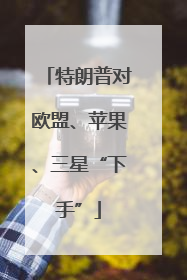 特朗普对欧盟、苹果、三星“下手”