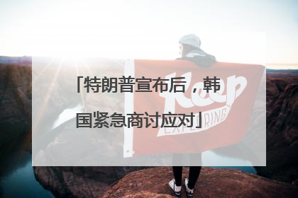 特朗普宣布后，韩国紧急商讨应对