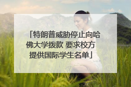 特朗普威胁停止向哈佛大学拨款 要求校方提供国际学生名单