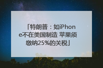 特朗普：如iPhone不在美国制造 苹果须缴纳25%的关税