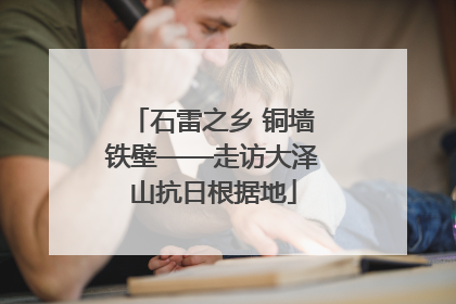 石雷之乡 铜墙铁壁——走访大泽山抗日根据地