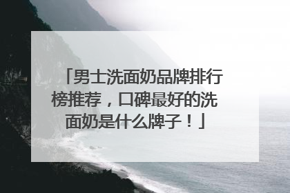 男士洗面奶品牌排行榜推荐，口碑最好的洗面奶是什么牌子！