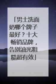 男士洗面奶哪个牌子最好？十大畅销品牌，告别油光粗糙超有效