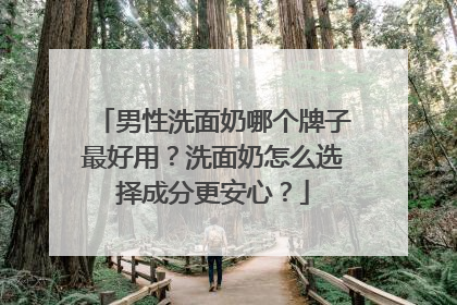 男性洗面奶哪个牌子最好用？洗面奶怎么选择成分更安心？