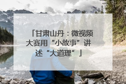 甘肃山丹：微视频大赛用“小故事”讲述“大道理”