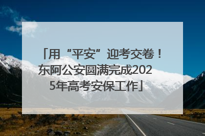 用“平安”迎考交卷！东阿公安圆满完成2025年高考安保工作