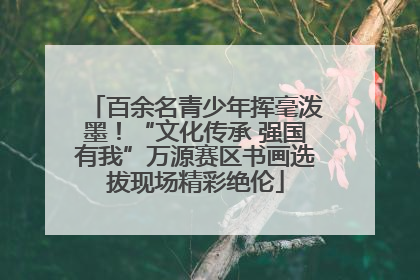百余名青少年挥毫泼墨！“文化传承 强国有我”万源赛区书画选拔现场精彩绝伦