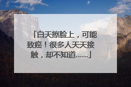 白天擦脸上，可能致癌！很多人天天接触，却不知道……