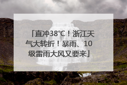直冲38℃！浙江天气大转折！暴雨、10级雷雨大风又要来