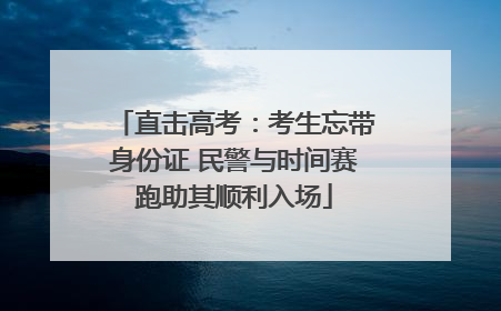 直击高考：考生忘带身份证 民警与时间赛跑助其顺利入场