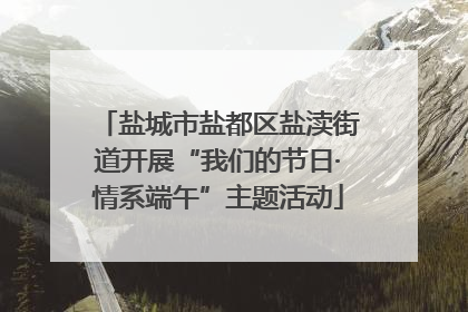 盐城市盐都区盐渎街道开展“我们的节日·情系端午”主题活动