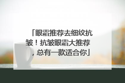 眼霜推荐去细纹抗皱！抗皱眼霜大推荐，总有一款适合你