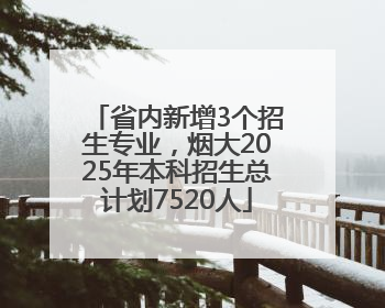 省内新增3个招生专业，烟大2025年本科招生总计划7520人