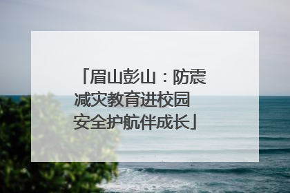 眉山彭山：防震减灾教育进校园 安全护航伴成长