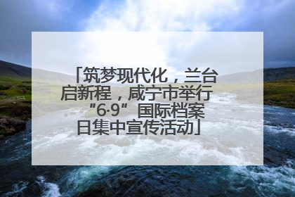 筑梦现代化，兰台启新程，咸宁市举行“6·9”国际档案日集中宣传活动