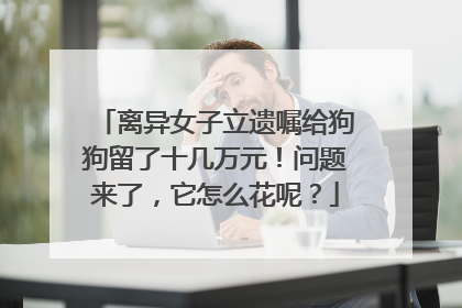 离异女子立遗嘱给狗狗留了十几万元！问题来了，它怎么花呢？