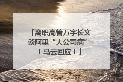离职高管万字长文谈阿里“大公司病”！马云回应！
