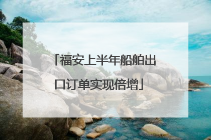福安上半年船舶出口订单实现倍增