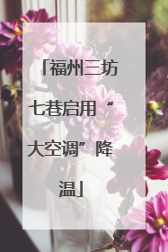 福州三坊七巷启用“大空调”降温