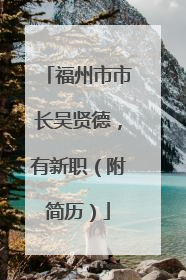 福州市市长吴贤德，有新职（附简历）