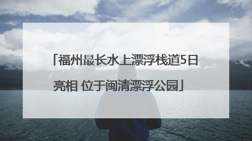 福州最长水上漂浮栈道5日亮相 位于闽清漂浮公园