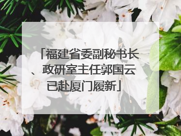 福建省委副秘书长、政研室主任郭国云已赴厦门履新