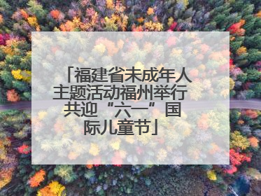 福建省未成年人主题活动福州举行 共迎“六一”国际儿童节