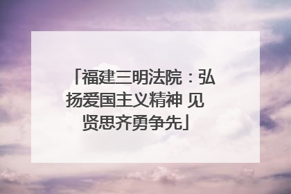 福建三明法院：弘扬爱国主义精神 见贤思齐勇争先